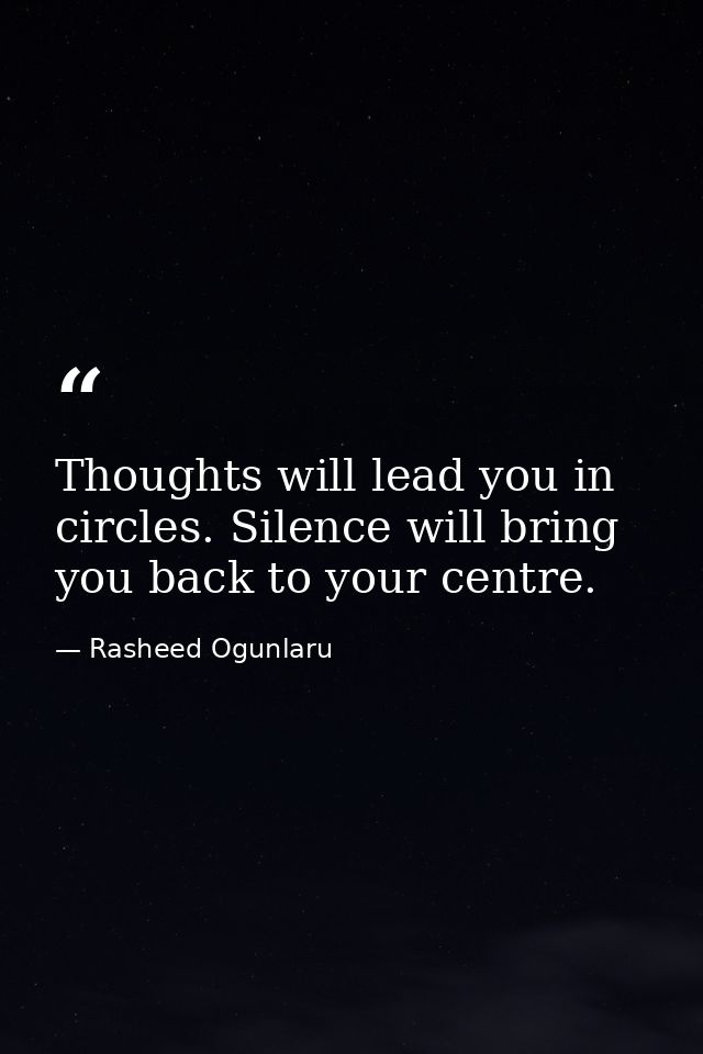 Thoughts will lead you in circles. Silence will bring you back to your centre. — Rasheed Ogunlaru