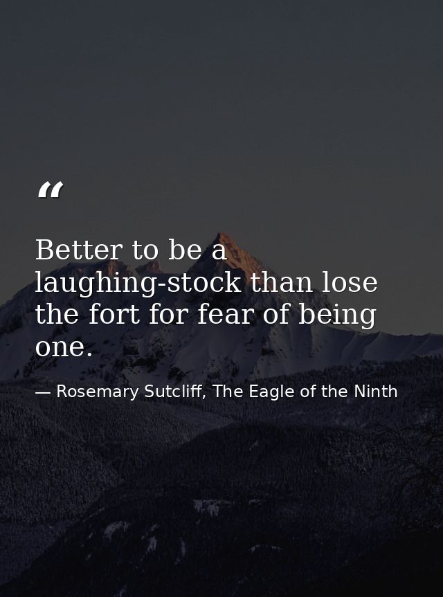 Better to be a laughing-stock than lose the fort for fear of being one. — Rosemary Sutcliff, The Eagle of the Ninth