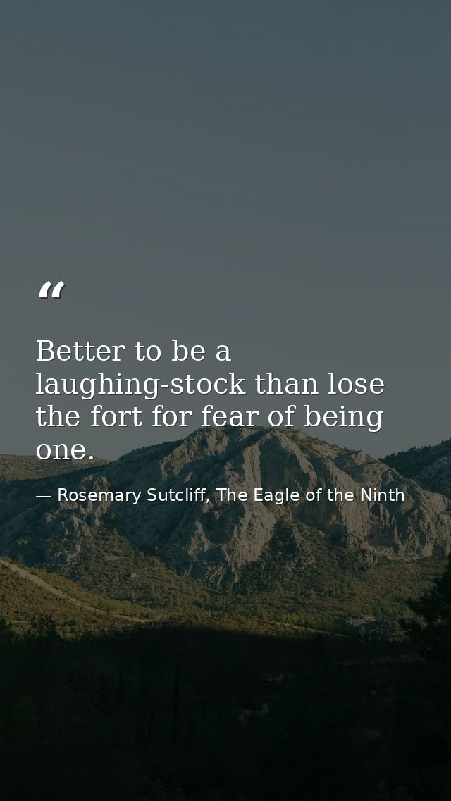 Better to be a laughing-stock than lose the fort for fear of being one. — Rosemary Sutcliff, The Eagle of the Ninth