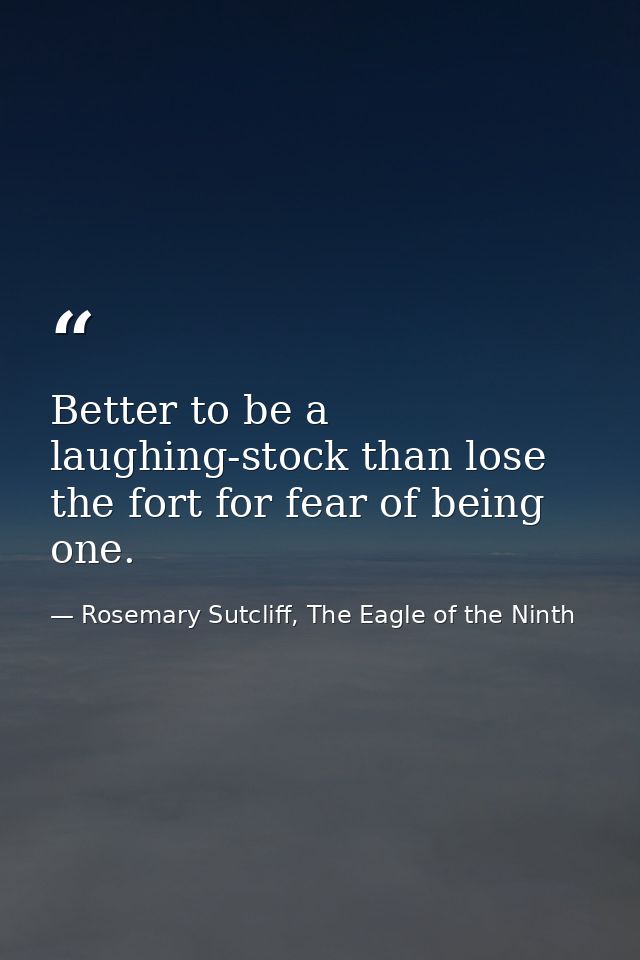 Better to be a laughing-stock than lose the fort for fear of being one. — Rosemary Sutcliff, The Eagle of the Ninth