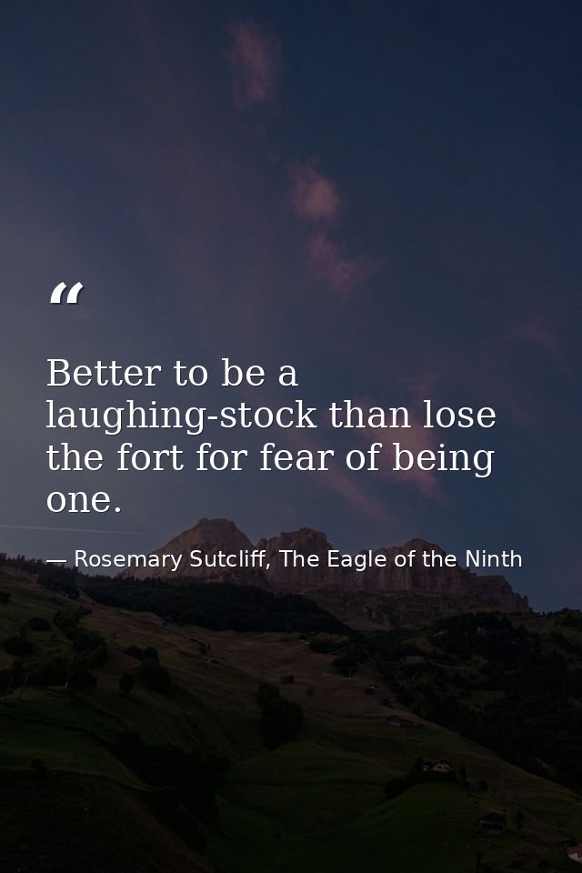 Better to be a laughing-stock than lose the fort for fear of being one. — Rosemary Sutcliff, The Eagle of the Ninth