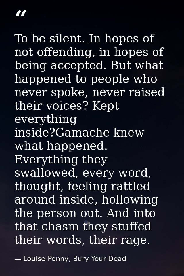 To be silent. In hopes of not offending, in hopes of being accepted. But what happened to people who never spoke, never  — Louise Penny, Bury Your Dead