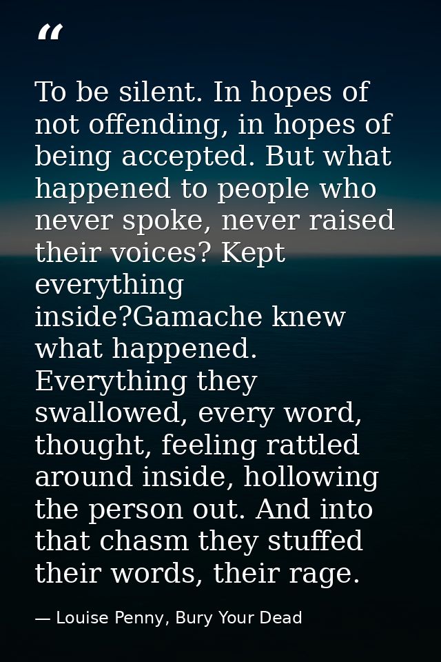 To be silent. In hopes of not offending, in hopes of being accepted. But what happened to people who never spoke, never  — Louise Penny, Bury Your Dead