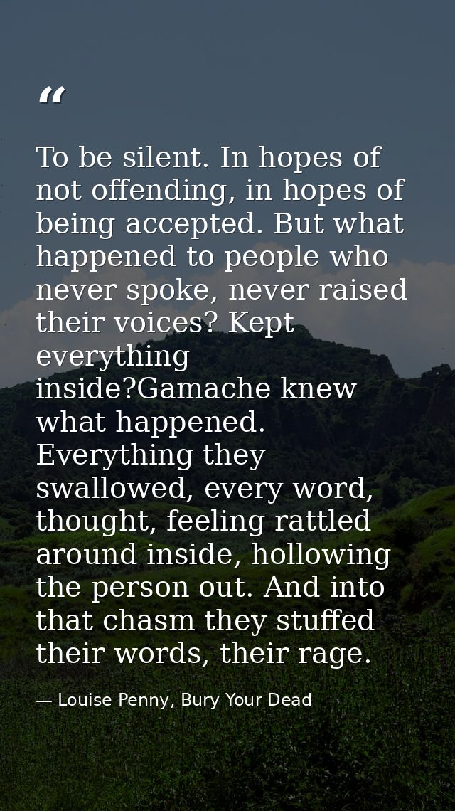 To be silent. In hopes of not offending, in hopes of being accepted. But what happened to people who never spoke, never  — Louise Penny, Bury Your Dead