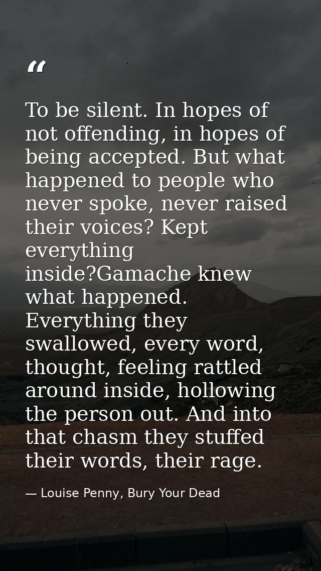 To be silent. In hopes of not offending, in hopes of being accepted. But what happened to people who never spoke, never  — Louise Penny, Bury Your Dead