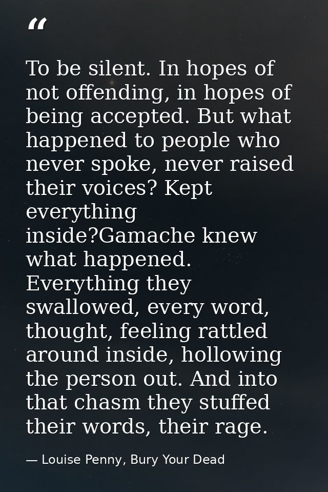 To be silent. In hopes of not offending, in hopes of being accepted. But what happened to people who never spoke, never  — Louise Penny, Bury Your Dead