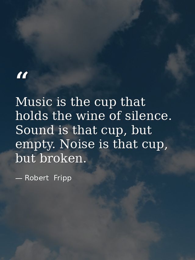 Music is the cup that holds the wine of silence. Sound is that cup, but empty. Noise is that cup, but broken. — Robert  Fripp