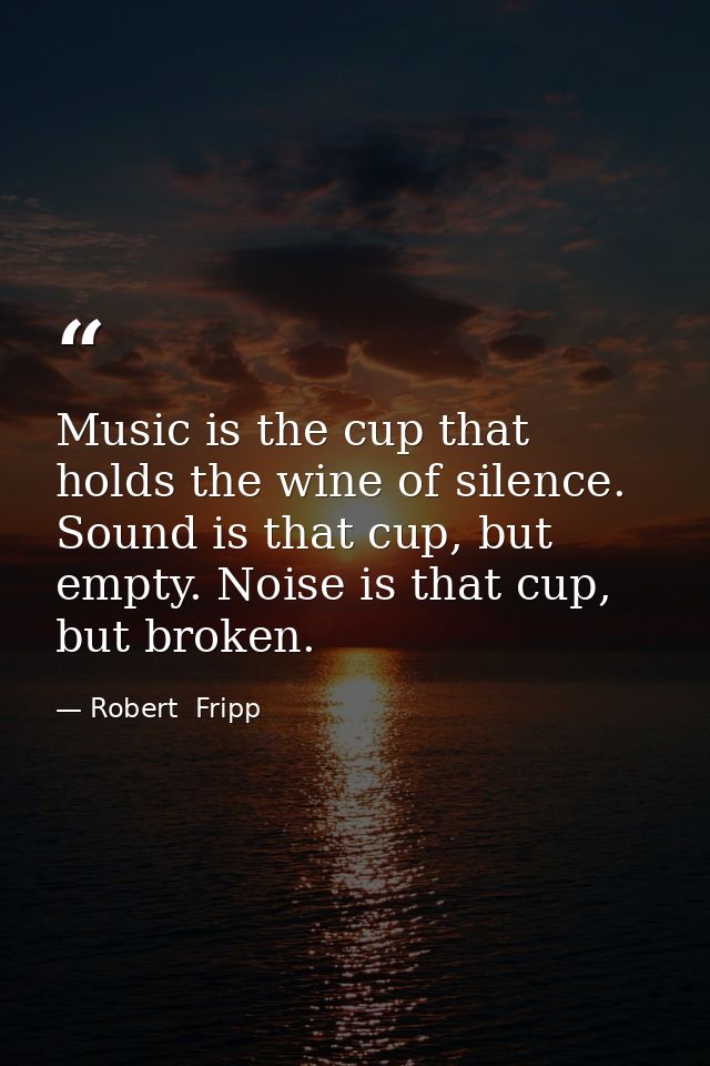 Music is the cup that holds the wine of silence. Sound is that cup, but empty. Noise is that cup, but broken. — Robert  Fripp