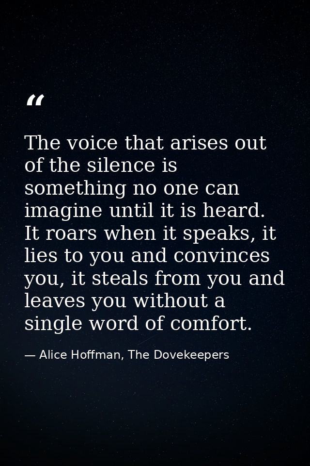 The voice that arises out of the silence is something no one can imagine until it is heard. It roars when it speaks, it  — Alice Hoffman, The Dovekeepers