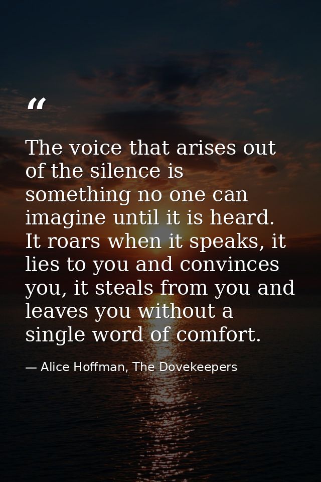 The voice that arises out of the silence is something no one can imagine until it is heard. It roars when it speaks, it  — Alice Hoffman, The Dovekeepers