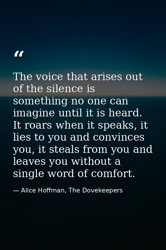 The voice that arises out of the silence is something no one can imagine until it is heard. It roars when it speaks, it  — Alice Hoffman, The Dovekeepers
