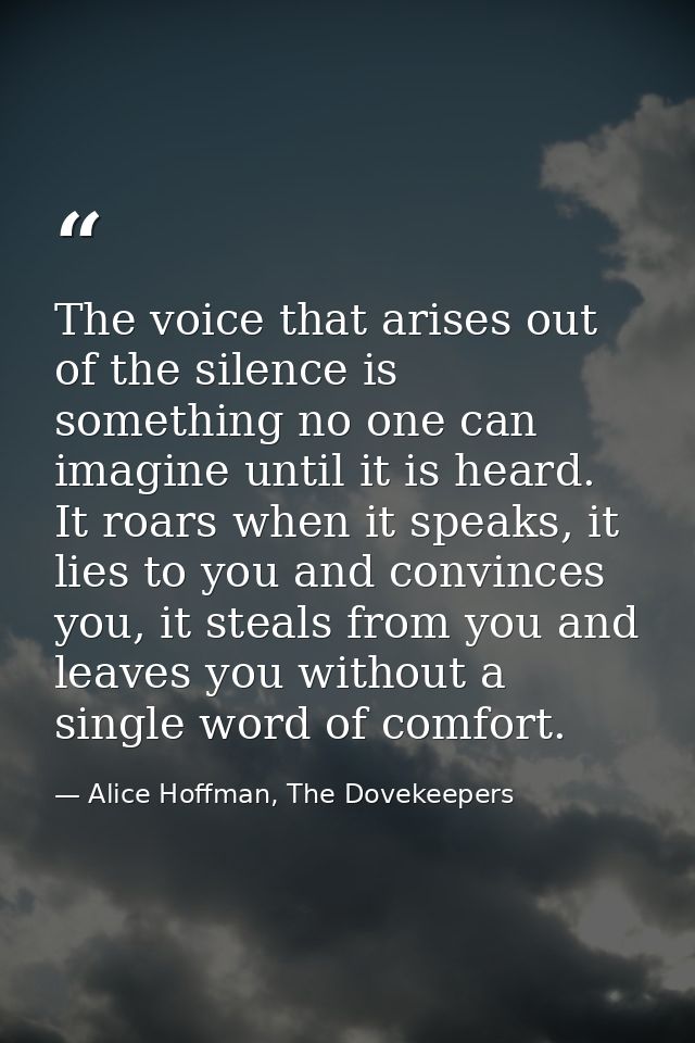 The voice that arises out of the silence is something no one can imagine until it is heard. It roars when it speaks, it  — Alice Hoffman, The Dovekeepers