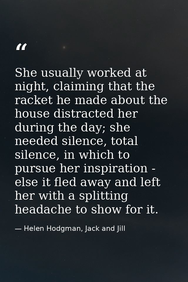 She usually worked at night, claiming that the racket he made about the house distracted her during the day; she needed  — Helen Hodgman, Jack and Jill