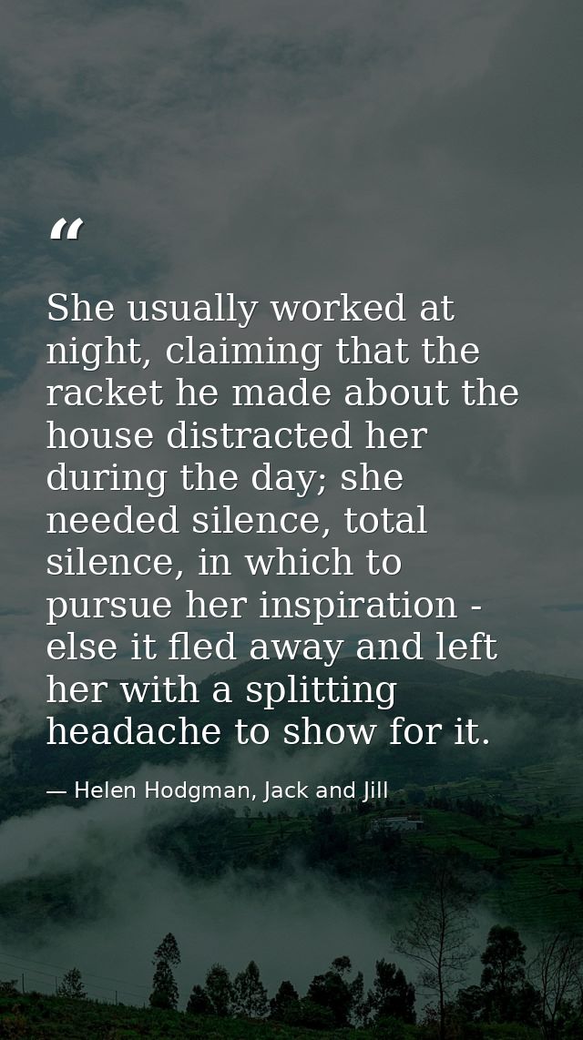She usually worked at night, claiming that the racket he made about the house distracted her during the day; she needed  — Helen Hodgman, Jack and Jill