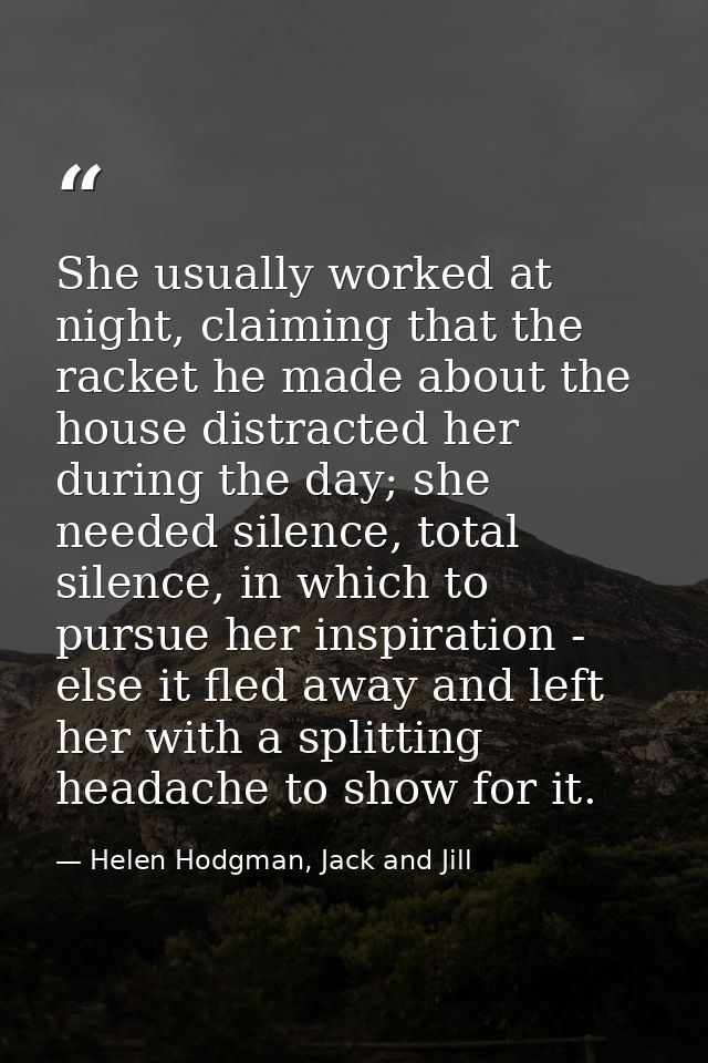 She usually worked at night, claiming that the racket he made about the house distracted her during the day; she needed  — Helen Hodgman, Jack and Jill