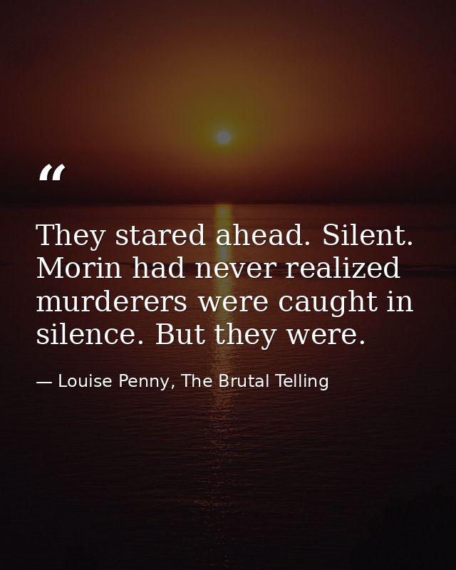 They stared ahead. Silent. Morin had never realized murderers were caught in silence. But they were. — Louise Penny, The Brutal Telling
