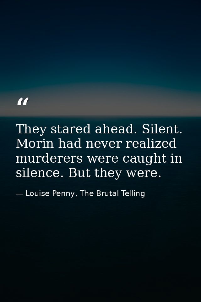 They stared ahead. Silent. Morin had never realized murderers were caught in silence. But they were. — Louise Penny, The Brutal Telling