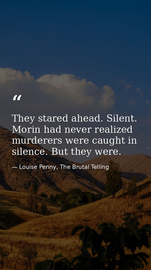They stared ahead. Silent. Morin had never realized murderers were caught in silence. But they were. — Louise Penny, The Brutal Telling