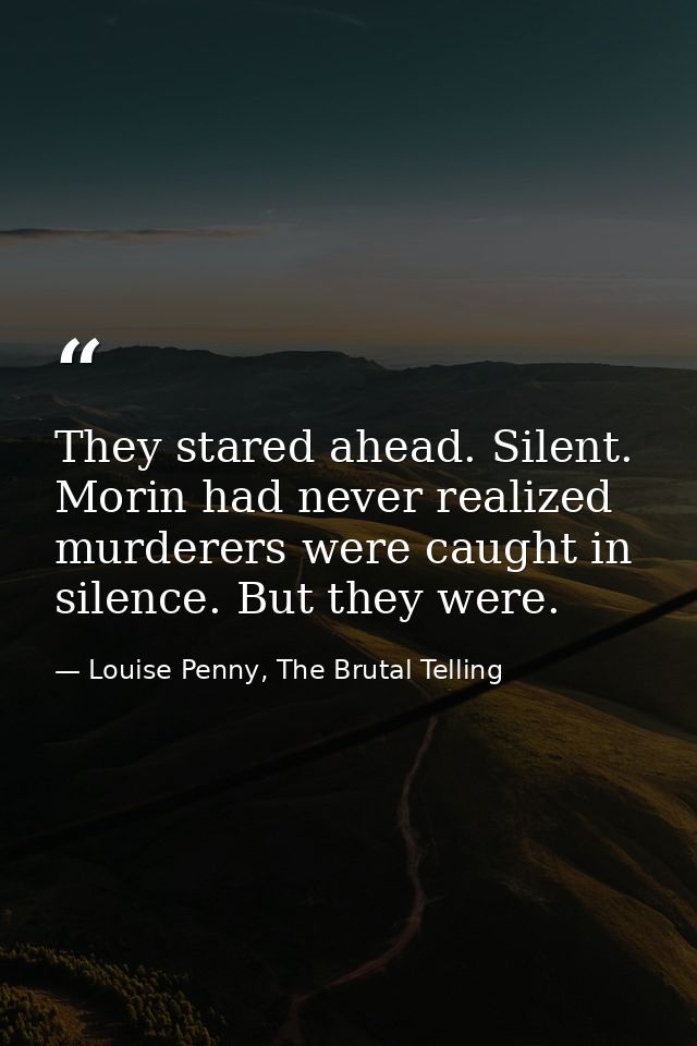 They stared ahead. Silent. Morin had never realized murderers were caught in silence. But they were. — Louise Penny, The Brutal Telling