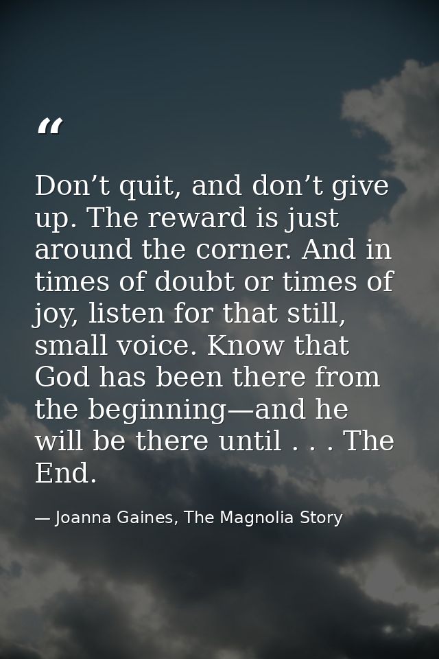 Don’t quit, and don’t give up. The reward is just around the corner. And in times of doubt or times of joy, listen for t — Joanna Gaines, The Magnolia Story