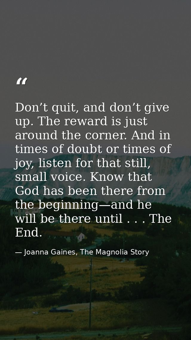 Don’t quit, and don’t give up. The reward is just around the corner. And in times of doubt or times of joy, listen for t — Joanna Gaines, The Magnolia Story