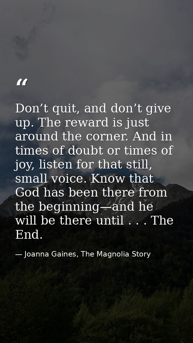 Don’t quit, and don’t give up. The reward is just around the corner. And in times of doubt or times of joy, listen for t — Joanna Gaines, The Magnolia Story