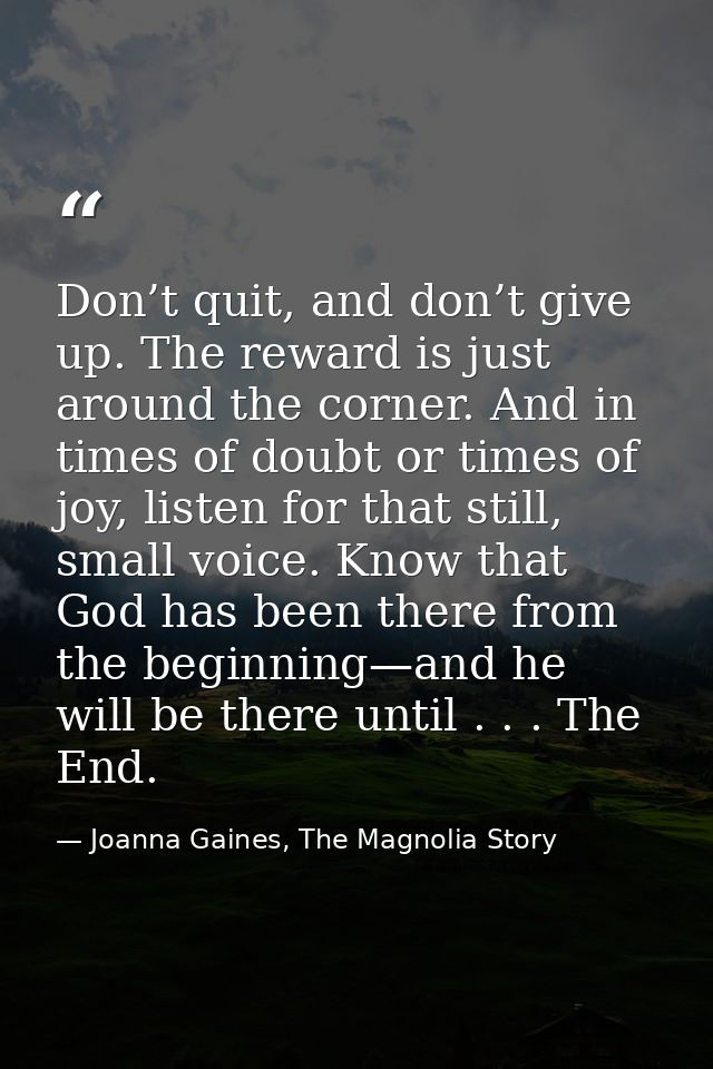 Don’t quit, and don’t give up. The reward is just around the corner. And in times of doubt or times of joy, listen for t — Joanna Gaines, The Magnolia Story