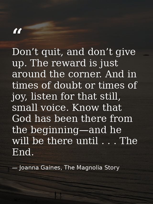 Don’t quit, and don’t give up. The reward is just around the corner. And in times of doubt or times of joy, listen for t — Joanna Gaines, The Magnolia Story