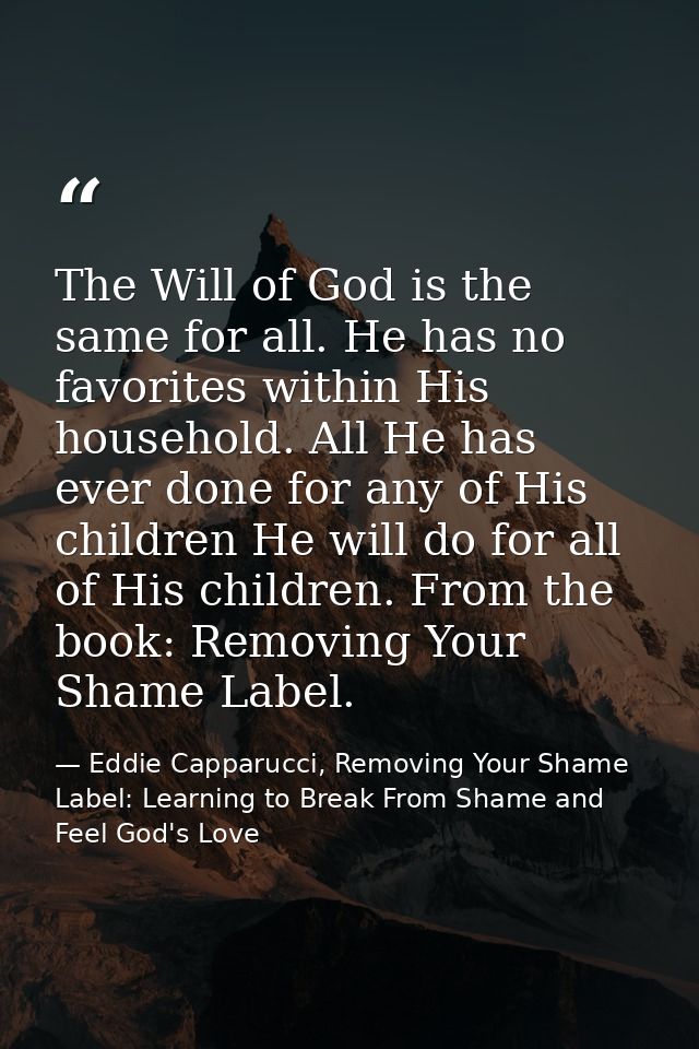 The Will of God is the same for all. He has no favorites within His household. All He has ever done for any of His child — Eddie Capparucci, Removing Your Shame Label: Learning to Break From Shame and Feel God's Love