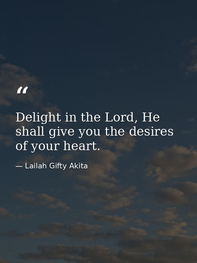 Delight in the Lord, He shall give you the desires of your heart. — Lailah Gifty Akita