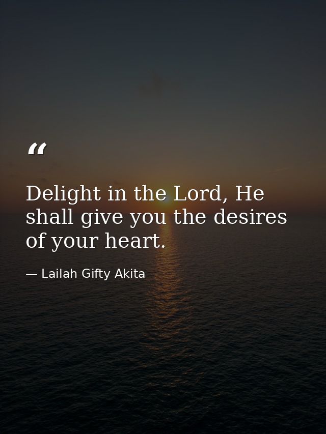 Delight in the Lord, He shall give you the desires of your heart. — Lailah Gifty Akita