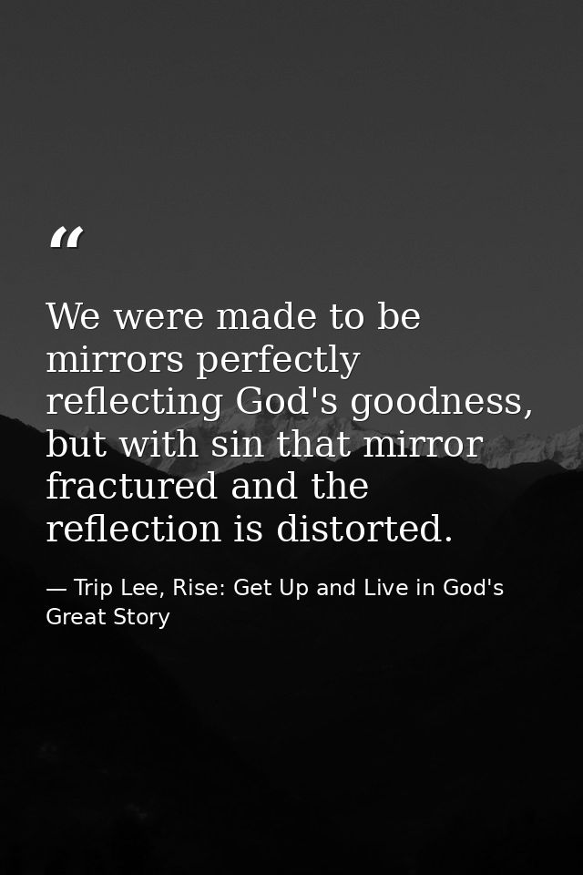 We were made to be mirrors perfectly reflecting God's goodness, but with sin that mirror fractured and the reflection is — Trip Lee, Rise: Get Up and Live in God's Great Story