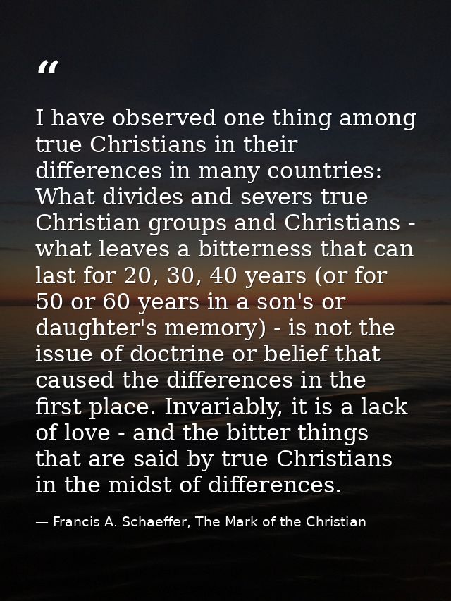I have observed one thing among true Christians in their differences in many countries: What divides and severs true Chr — Francis A. Schaeffer, The Mark of the Christian
