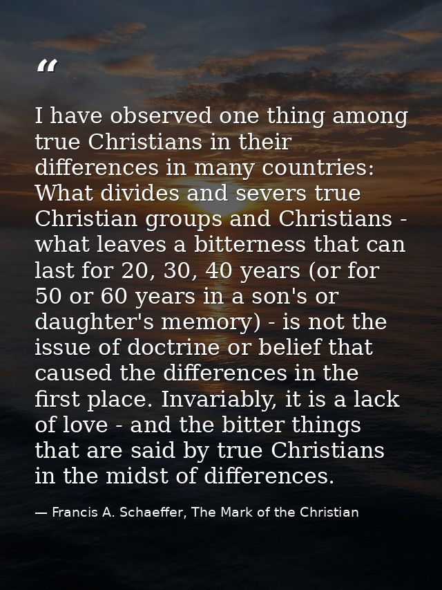 I have observed one thing among true Christians in their differences in many countries: What divides and severs true Chr — Francis A. Schaeffer, The Mark of the Christian