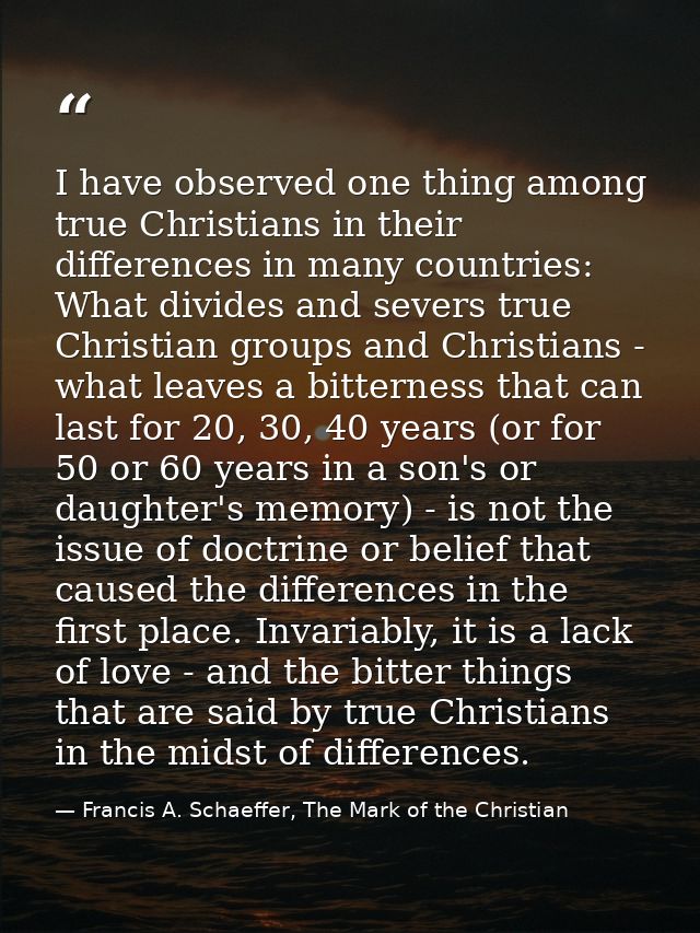 I have observed one thing among true Christians in their differences in many countries: What divides and severs true Chr — Francis A. Schaeffer, The Mark of the Christian