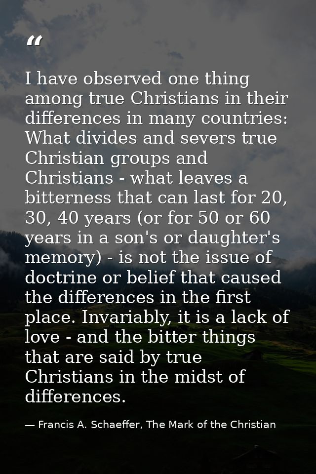 I have observed one thing among true Christians in their differences in many countries: What divides and severs true Chr — Francis A. Schaeffer, The Mark of the Christian