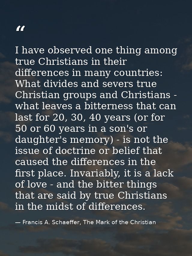 I have observed one thing among true Christians in their differences in many countries: What divides and severs true Chr — Francis A. Schaeffer, The Mark of the Christian