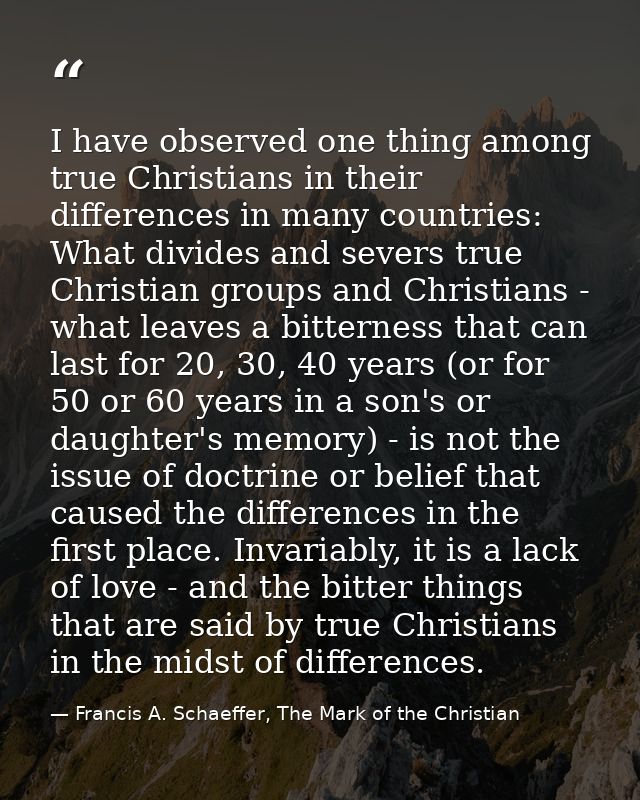 I have observed one thing among true Christians in their differences in many countries: What divides and severs true Chr — Francis A. Schaeffer, The Mark of the Christian