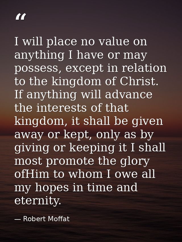 I will place no value on anything I have or may possess, except in relation to the kingdom of Christ. If anything will a — Robert Moffat