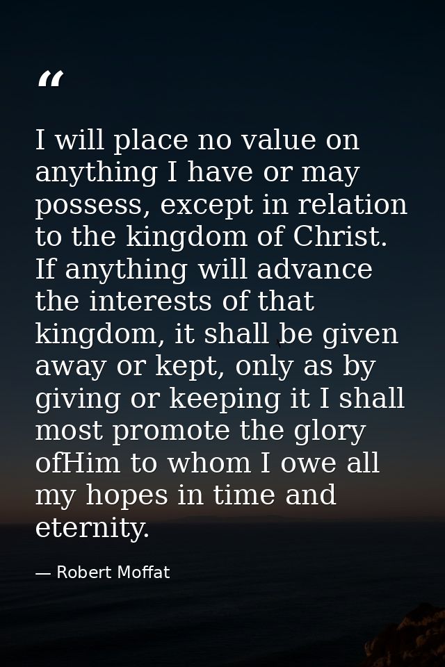 I will place no value on anything I have or may possess, except in relation to the kingdom of Christ. If anything will a — Robert Moffat