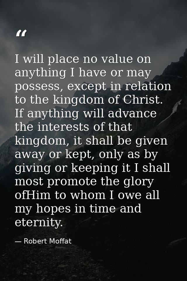 I will place no value on anything I have or may possess, except in relation to the kingdom of Christ. If anything will a — Robert Moffat