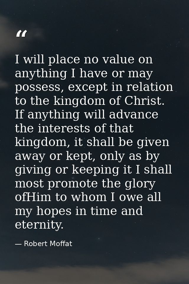 I will place no value on anything I have or may possess, except in relation to the kingdom of Christ. If anything will a — Robert Moffat