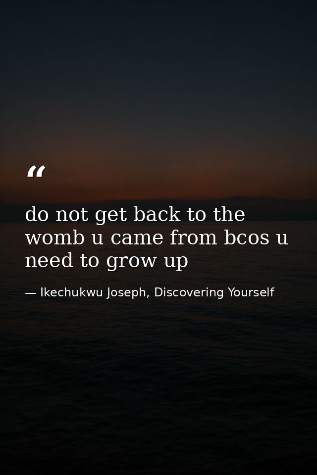 do not get back to the womb u came from bcos u need to grow up — Ikechukwu Joseph, Discovering Yourself