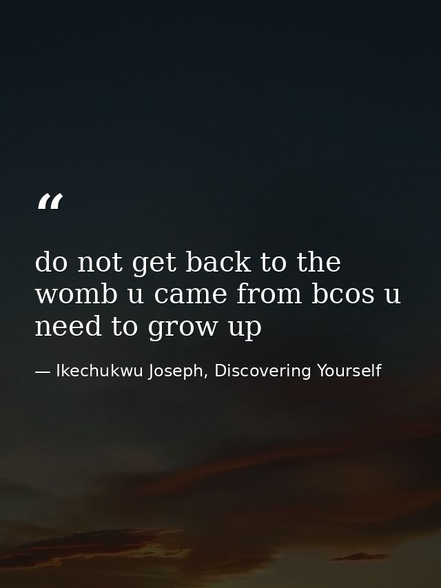 do not get back to the womb u came from bcos u need to grow up — Ikechukwu Joseph, Discovering Yourself