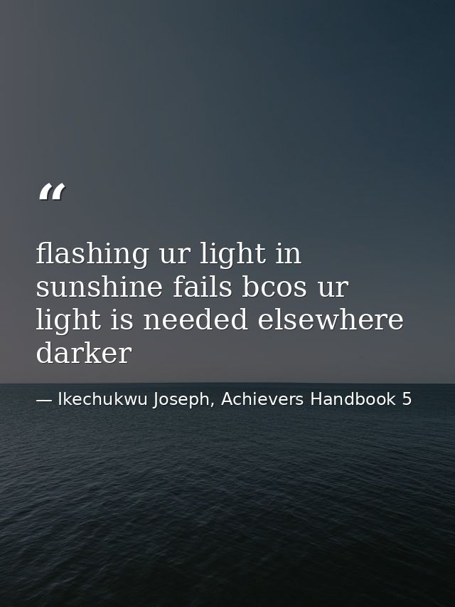 flashing ur light in sunshine fails bcos ur light is needed elsewhere darker — Ikechukwu Joseph, Achievers Handbook 5