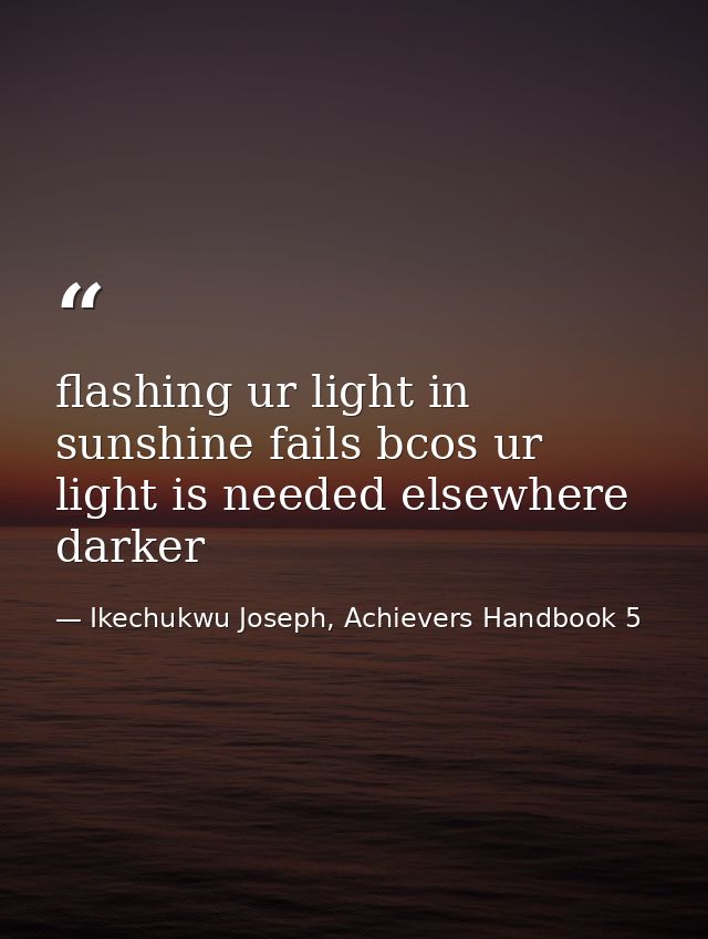 flashing ur light in sunshine fails bcos ur light is needed elsewhere darker — Ikechukwu Joseph, Achievers Handbook 5