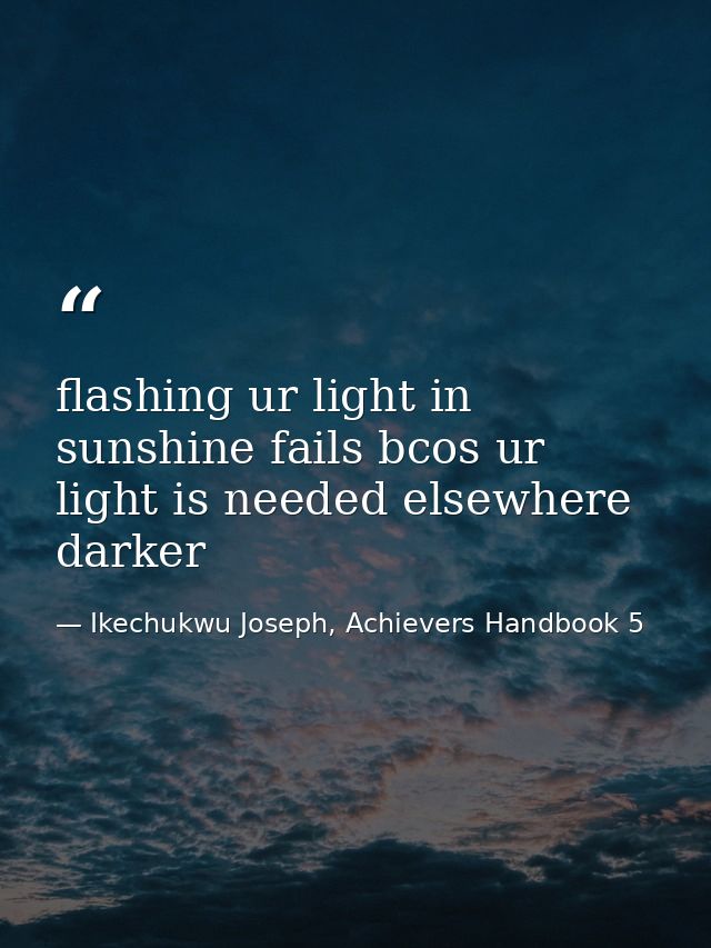 flashing ur light in sunshine fails bcos ur light is needed elsewhere darker — Ikechukwu Joseph, Achievers Handbook 5