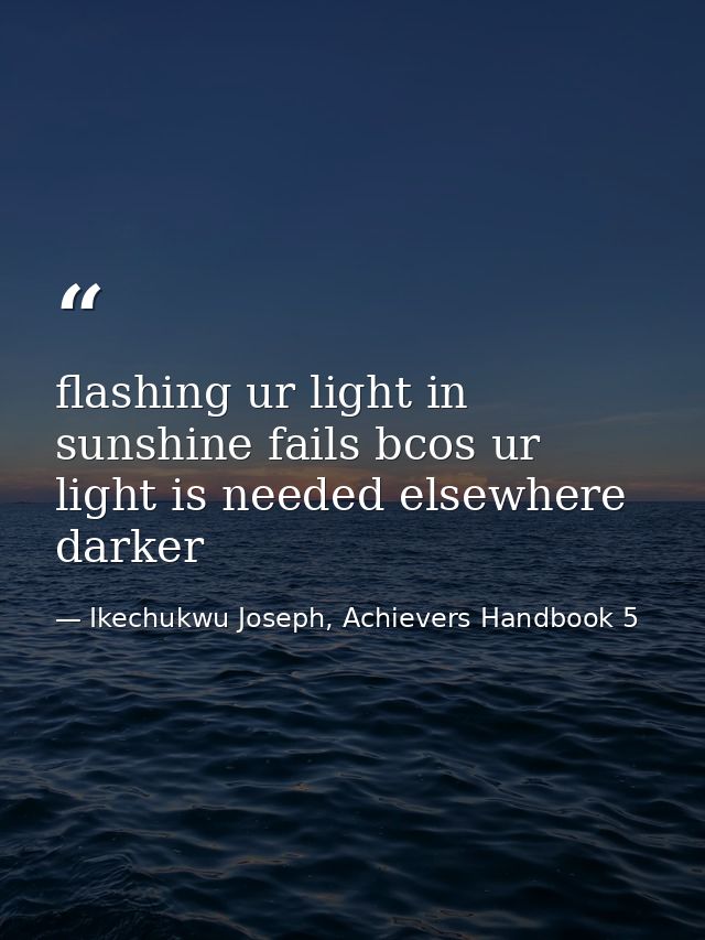 flashing ur light in sunshine fails bcos ur light is needed elsewhere darker — Ikechukwu Joseph, Achievers Handbook 5