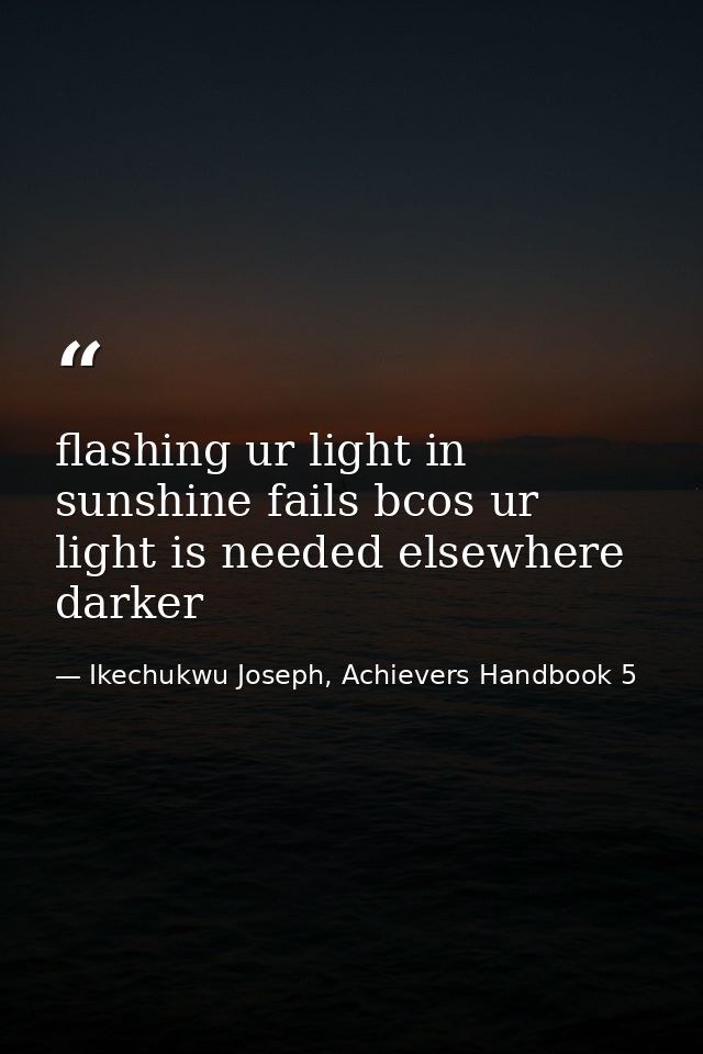 flashing ur light in sunshine fails bcos ur light is needed elsewhere darker — Ikechukwu Joseph, Achievers Handbook 5