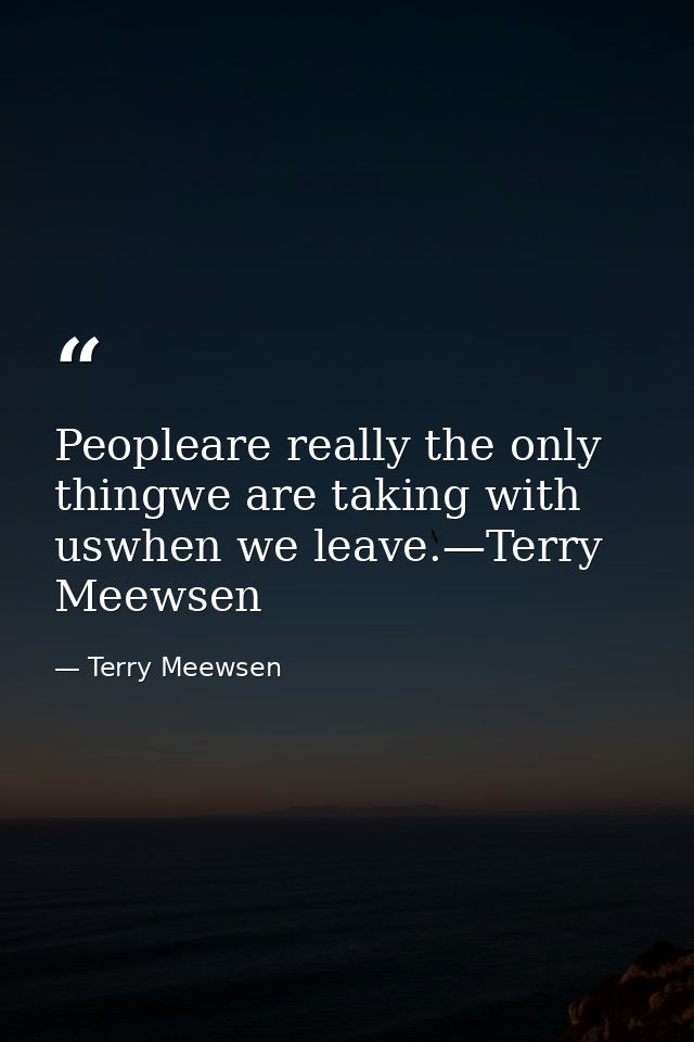 Peopleare really the only thingwe are taking with uswhen we leave.—Terry Meewsen — Terry Meewsen